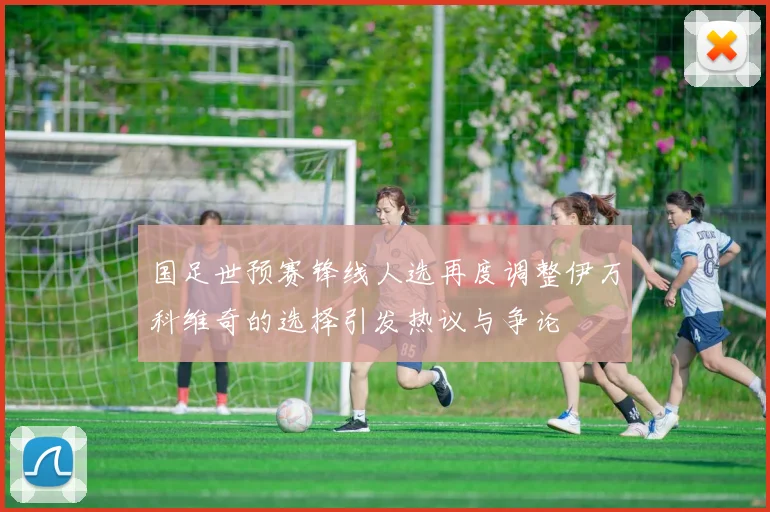 国足世预赛锋线人选再度调整伊万科维奇的选择引发热议与争论