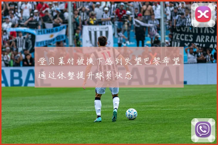 登贝莱对被换下感到失望巴黎希望通过休整提升球员状态