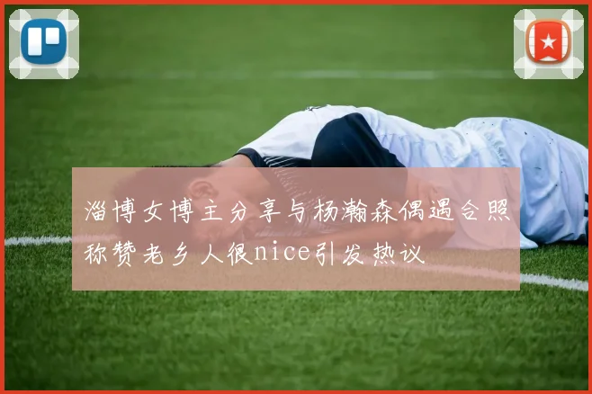 淄博女博主分享与杨瀚森偶遇合照称赞老乡人很nice引发热议