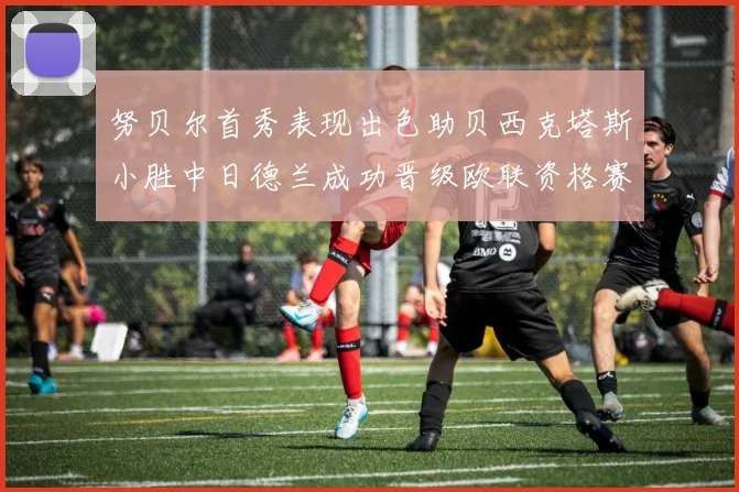 努贝尔首秀表现出色助贝西克塔斯小胜中日德兰成功晋级欧联资格赛