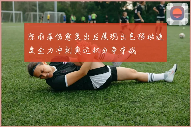 陈雨菲伤愈复出后展现出色移动速度全力冲刺奥运积分争夺战