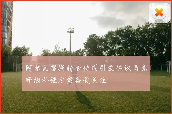 阿尔瓦雷斯转会传闻引发热议马竞锋线补强方案备受关注