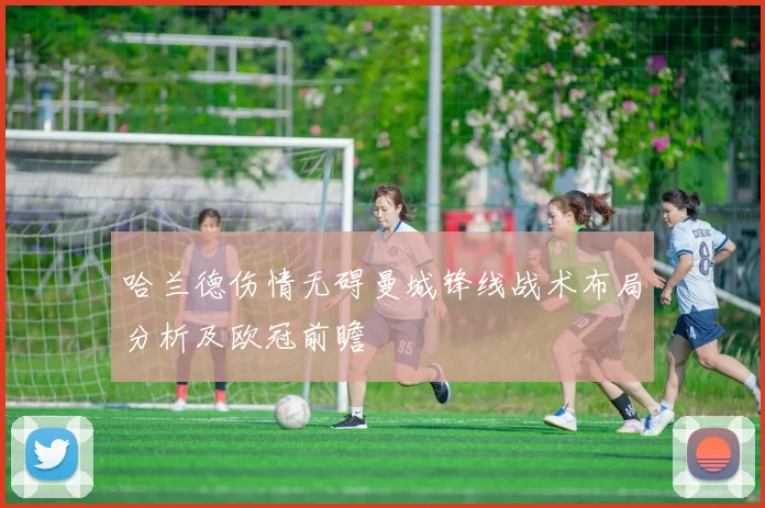 哈兰德伤情无碍曼城锋线战术布局分析及欧冠前瞻