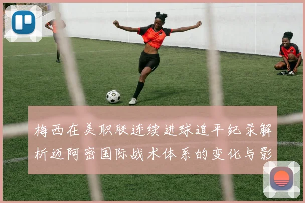 梅西在美职联连续进球追平纪录解析迈阿密国际战术体系的变化与影响