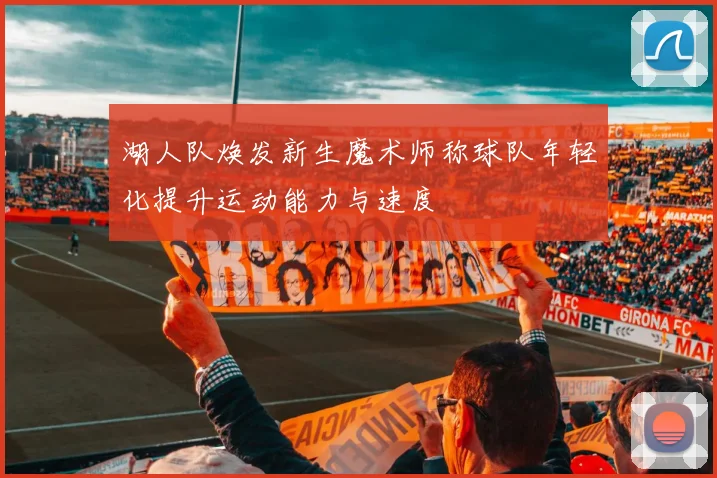 湖人队焕发新生魔术师称球队年轻化提升运动能力与速度
