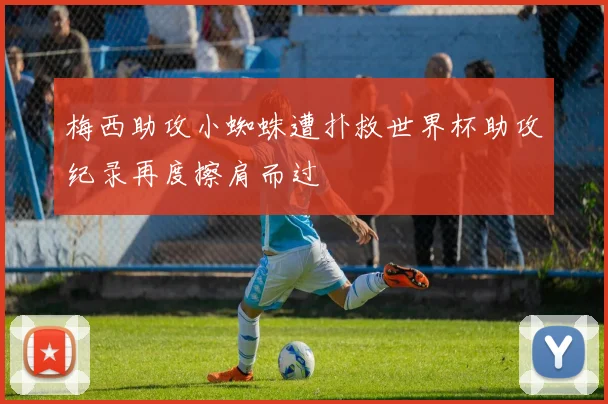 梅西助攻小蜘蛛遭扑救世界杯助攻纪录再度擦肩而过