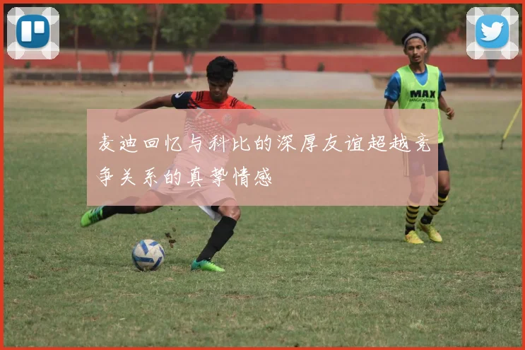 麦迪回忆与科比的深厚友谊超越竞争关系的真挚情感
